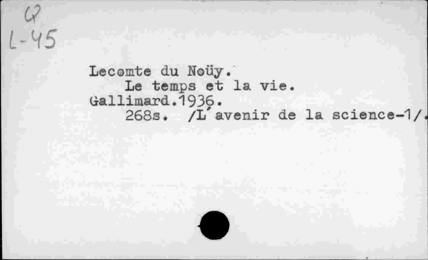 ﻿<1
L-^5
Lecomte du Noüy.
Le temps et la vie.
Gallimard.1936.
268s. /L'avertir de la science-1/